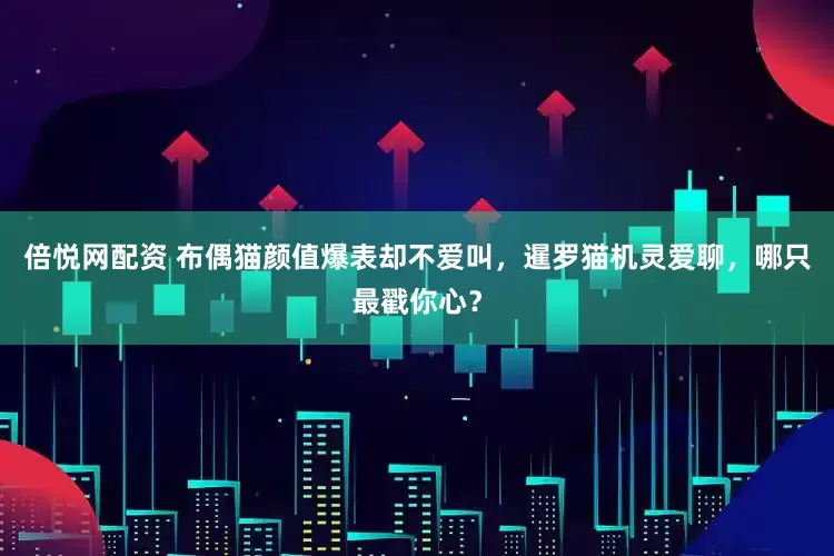 倍悦网配资 布偶猫颜值爆表却不爱叫，暹罗猫机灵爱聊，哪只最戳你心？