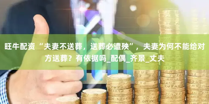 旺牛配资 “夫妻不送葬，送葬必遭殃”，夫妻为何不能给对方送葬？有依据吗_配偶_齐景_丈夫
