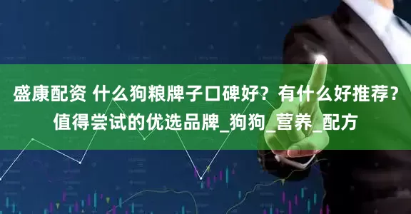 盛康配资 什么狗粮牌子口碑好？有什么好推荐？值得尝试的优选品牌_狗狗_营养_配方
