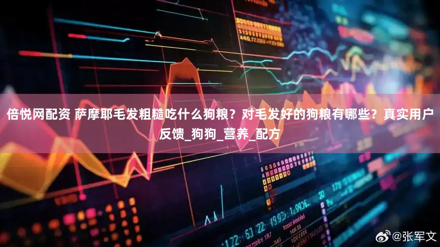 倍悦网配资 萨摩耶毛发粗糙吃什么狗粮？对毛发好的狗粮有哪些？真实用户反馈_狗狗_营养_配方