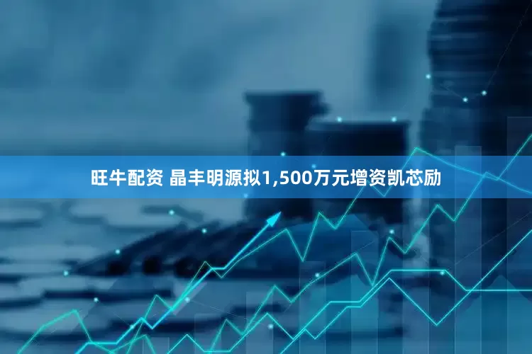 旺牛配资 晶丰明源拟1,500万元增资凯芯励