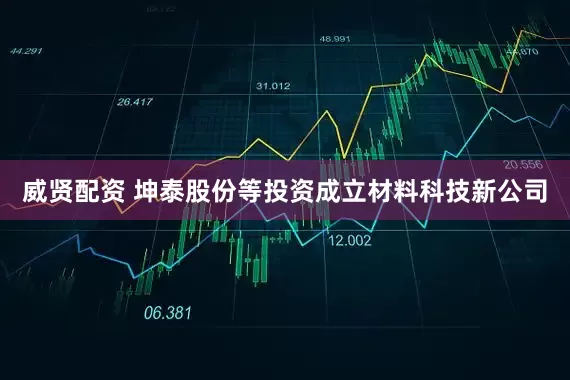 威贤配资 坤泰股份等投资成立材料科技新公司