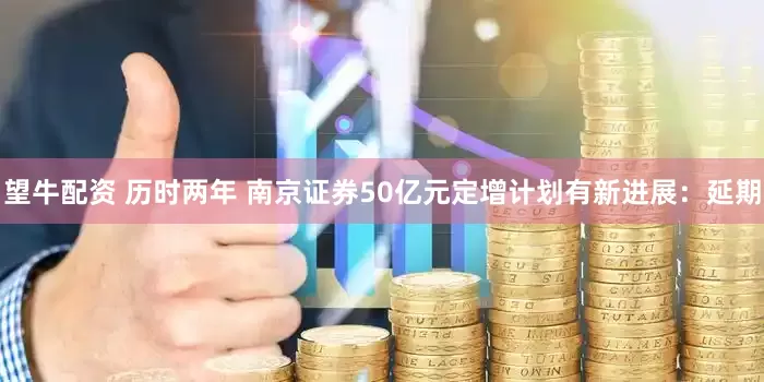 望牛配资 历时两年 南京证券50亿元定增计划有新进展：延期