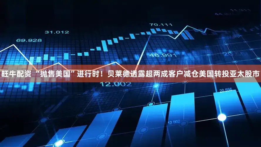 旺牛配资 “抛售美国”进行时！贝莱德透露超两成客户减仓美国转投亚太股市