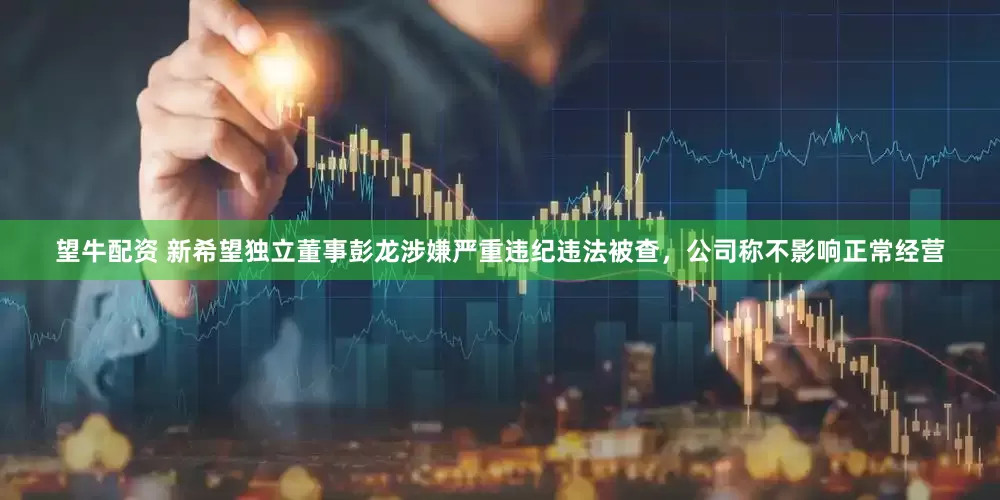 望牛配资 新希望独立董事彭龙涉嫌严重违纪违法被查，公司称不影响正常经营