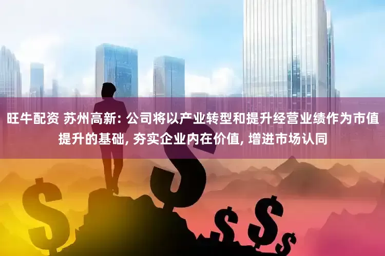 旺牛配资 苏州高新: 公司将以产业转型和提升经营业绩作为市值提升的基础, 夯实企业内在价值, 增进市场认同