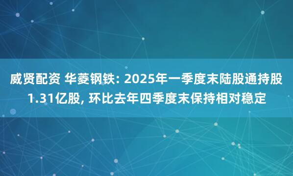 威贤配资 华菱钢铁: 2025年一季度末陆股通持股1.31亿股, 环比去年四季度末保持相对稳定