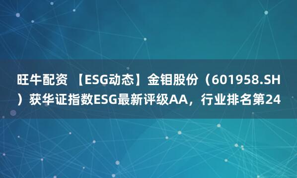 旺牛配资 【ESG动态】金钼股份（601958.SH）获华证指数ESG最新评级AA，行业排名第24