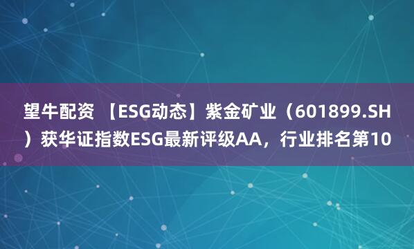 望牛配资 【ESG动态】紫金矿业（601899.SH）获华证指数ESG最新评级AA，行业排名第10