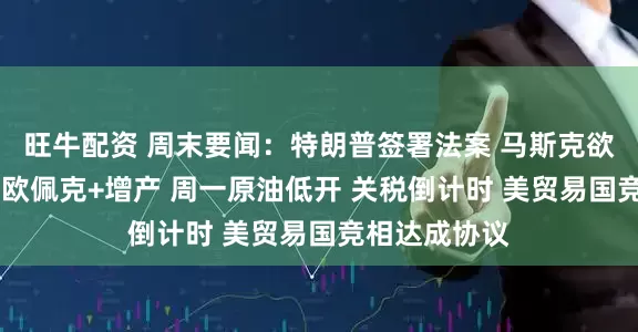 旺牛配资 周末要闻：特朗普签署法案 马斯克欲成立美国党 欧佩克+增产 周一原油低开 关税倒计时 美贸易国竞相达成协议