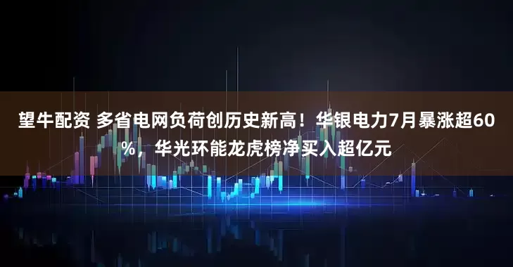 望牛配资 多省电网负荷创历史新高！华银电力7月暴涨超60%，华光环能龙虎榜净买入超亿元