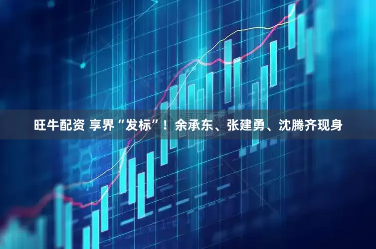 旺牛配资 享界“发标”！余承东、张建勇、沈腾齐现身