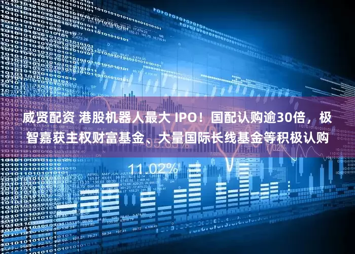 威贤配资 港股机器人最大 IPO！国配认购逾30倍，极智嘉获主权财富基金、大量国际长线基金等积极认购