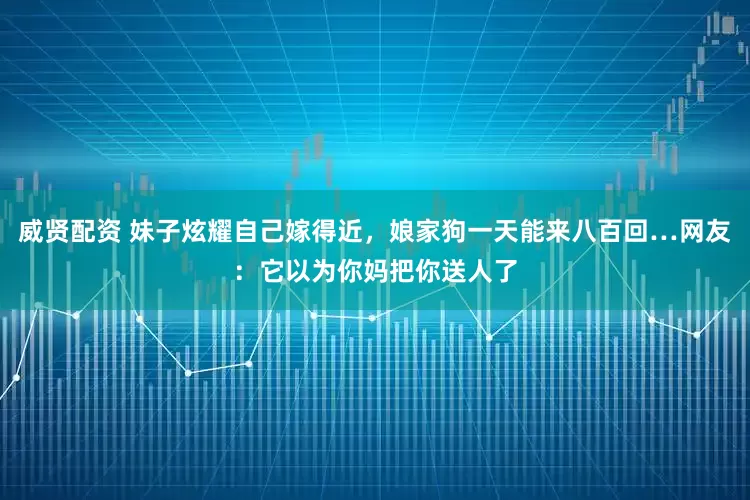 威贤配资 妹子炫耀自己嫁得近，娘家狗一天能来八百回…网友：它以为你妈把你送人了
