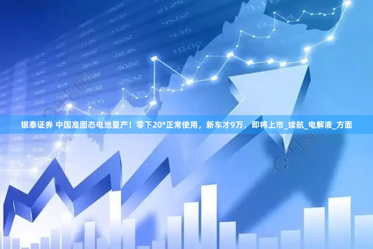 银泰证券 中国准固态电池量产！零下20°正常使用，新车才9万，即将上市_续航_电解液_方面