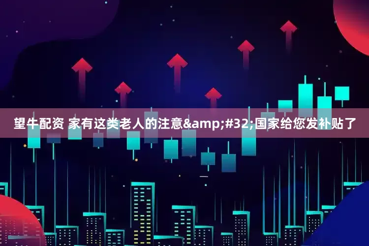 望牛配资 家有这类老人的注意&#32;国家给您发补贴了