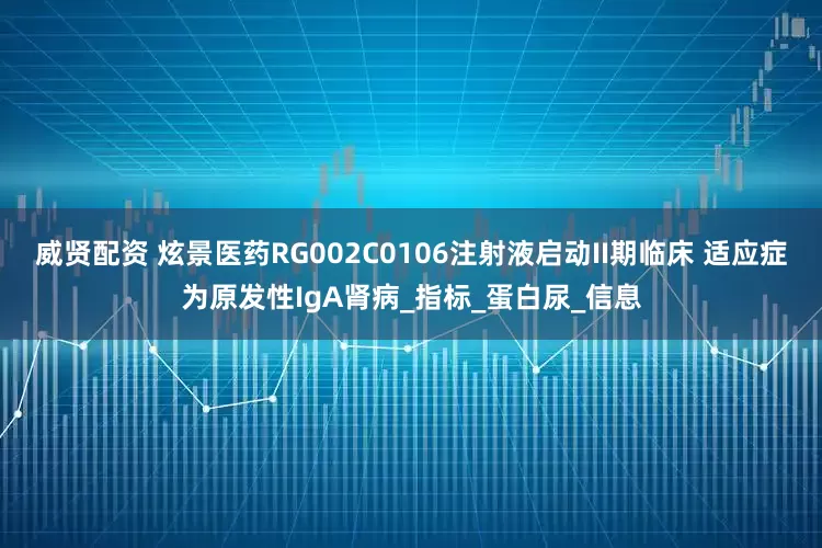 威贤配资 炫景医药RG002C0106注射液启动II期临床 适应症为原发性IgA肾病_指标_蛋白尿_信息