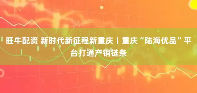 旺牛配资 新时代新征程新重庆丨重庆“陆海优品”平台打通产销链条