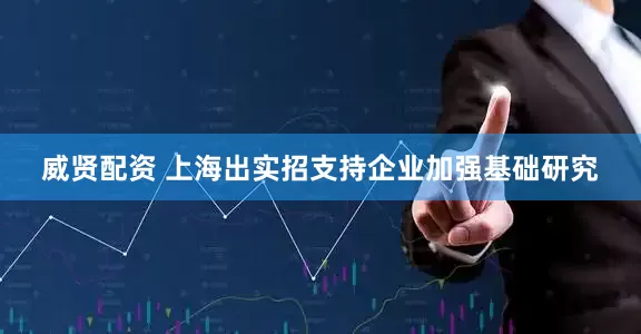 威贤配资 上海出实招支持企业加强基础研究