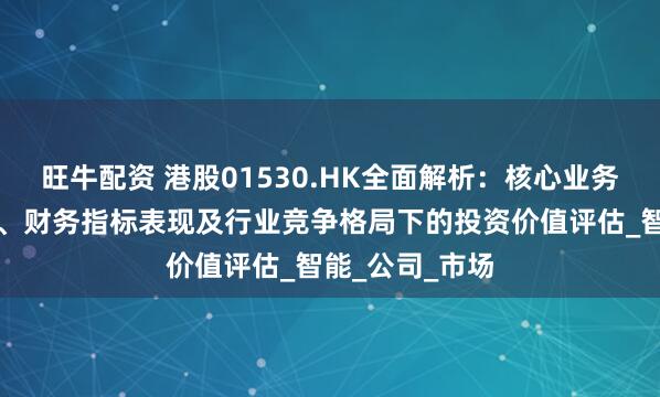 旺牛配资 港股01530.HK全面解析：核心业务板块运营数据、财务指标表现及行业竞争格局下的投资价值评估_智能_公司_市场