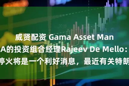 威贤配资 Gama Asset Management SA的投资组合经理Rajeev De Mello：停火将是一个利好消息，最近有关特朗_持谨慎态度_欧元