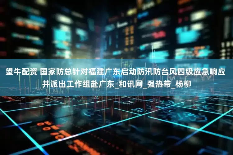 望牛配资 国家防总针对福建广东启动防汛防台风四级应急响应 并派出工作组赴广东_和讯网_强热带_杨柳