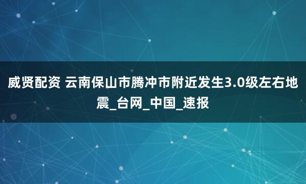 威贤配资 云南保山市腾冲市附近发生3.0级左右地震_台网_中国_速报