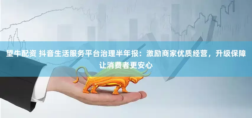望牛配资 抖音生活服务平台治理半年报：激励商家优质经营，升级保障让消费者更安心