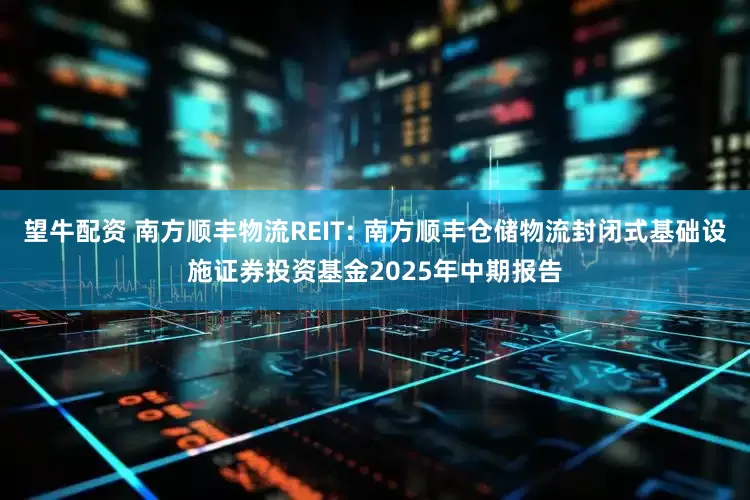 望牛配资 南方顺丰物流REIT: 南方顺丰仓储物流封闭式基础设施证券投资基金2025年中期报告