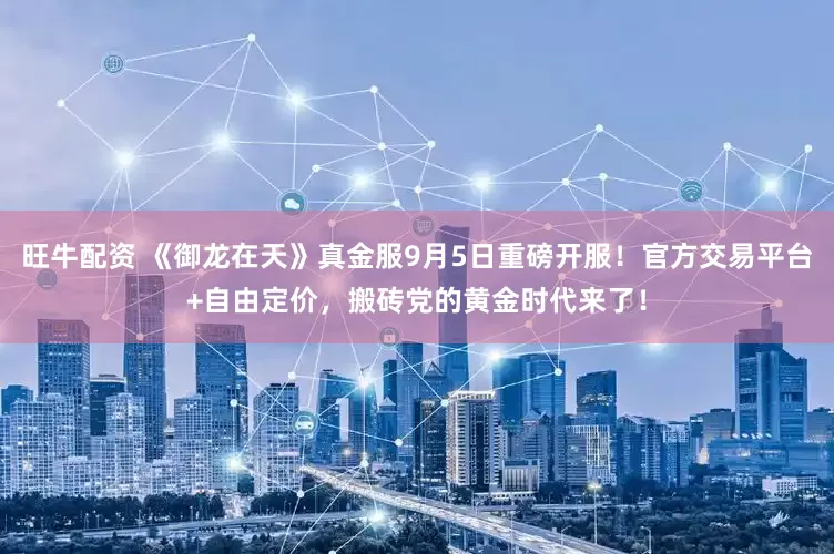 旺牛配资 《御龙在天》真金服9月5日重磅开服！官方交易平台+自由定价，搬砖党的黄金时代来了！