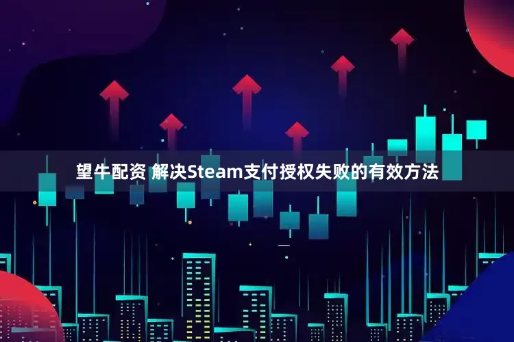 望牛配资 解决Steam支付授权失败的有效方法