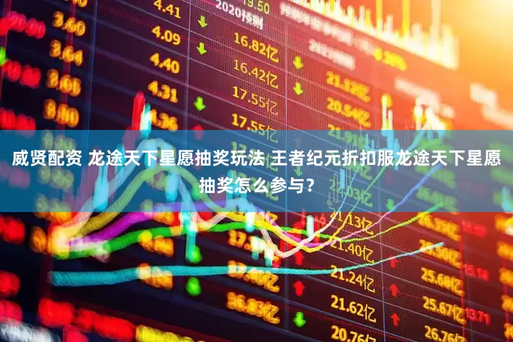威贤配资 龙途天下星愿抽奖玩法 王者纪元折扣服龙途天下星愿抽奖怎么参与？