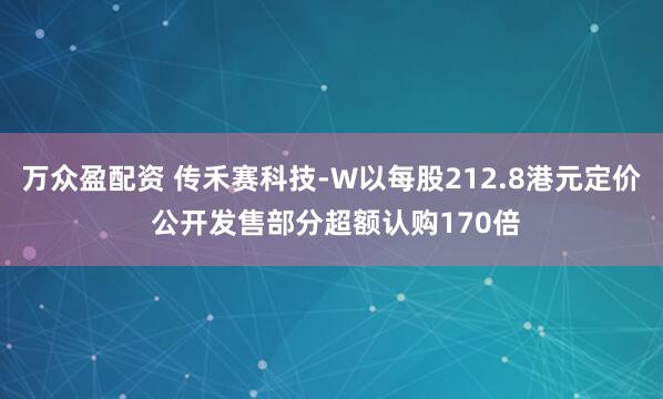 万众盈配资 传禾赛科技-W以每股212.8港元定价 公开发售部分超额认购170倍