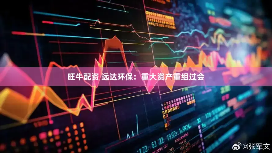 旺牛配资 远达环保：重大资产重组过会