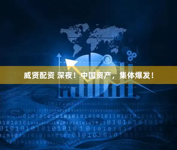 威贤配资 深夜！中国资产，集体爆发！