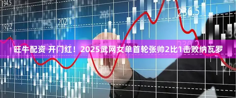 旺牛配资 开门红！2025武网女单首轮张帅2比1击败纳瓦罗