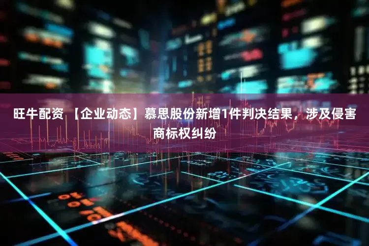 旺牛配资 【企业动态】慕思股份新增1件判决结果，涉及侵害商标权纠纷