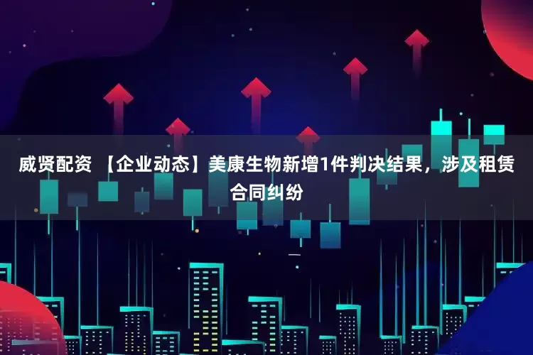 威贤配资 【企业动态】美康生物新增1件判决结果,涉及租赁合同纠纷