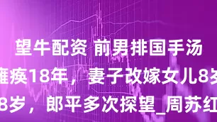 望牛配资 前男排国手汤淼:比赛瘫痪18年,妻子改嫁女儿8岁,郎平多次探望_周苏红_生活_父亲