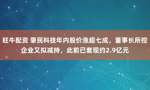 旺牛配资 肇民科技年内股价涨超七成，董事长所控企业又拟减持，此前已套现约2.9亿元