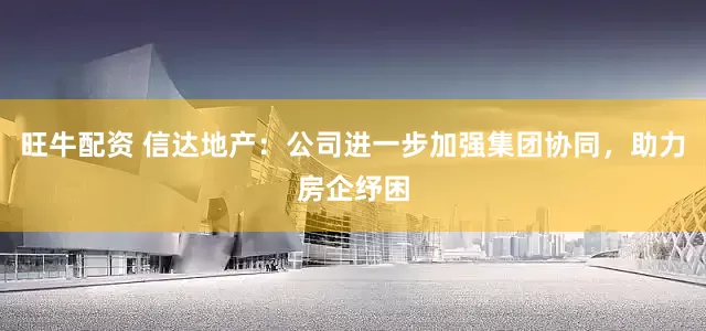 旺牛配资 信达地产：公司进一步加强集团协同，助力房企纾困