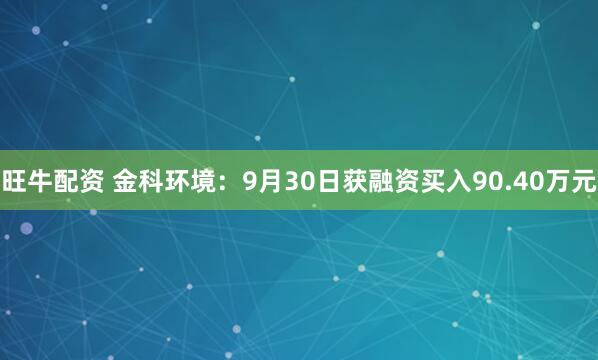 旺牛配资 金科环境：9月30日获融资买入90.40万元
