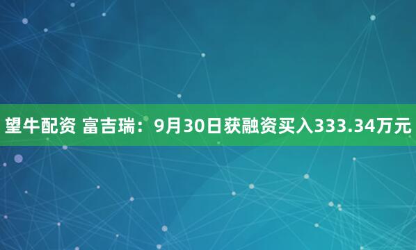 望牛配资 富吉瑞：9月30日获融资买入333.34万元